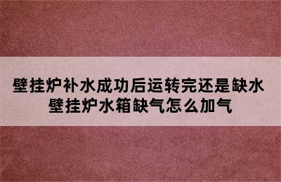 壁挂炉补水成功后运转完还是缺水 壁挂炉水箱缺气怎么加气